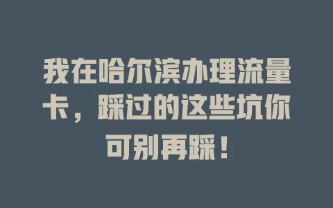 我在哈尔滨办理流量卡，踩过的这些坑你可别再踩！