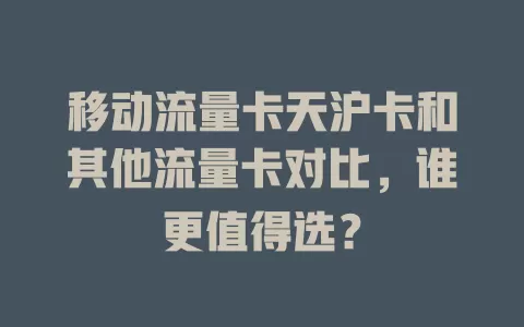 移动流量卡天沪卡和其他流量卡对比，谁更值得选？