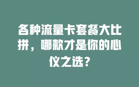 各种流量卡套餐大比拼，哪款才是你的心仪之选？