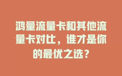 鸿量流量卡和其他流量卡对比，谁才是你的最优之选？