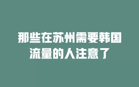 那些在苏州需要韩国流量的人注意了