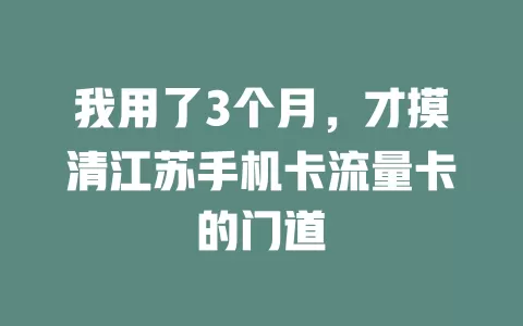 我用了3个月，才摸清江苏手机卡流量卡的门道