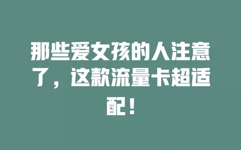 那些爱女孩的人注意了，这款流量卡超适配！