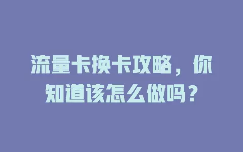 流量卡换卡攻略，你知道该怎么做吗？