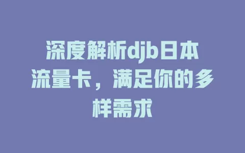 深度解析djb日本流量卡，满足你的多样需求