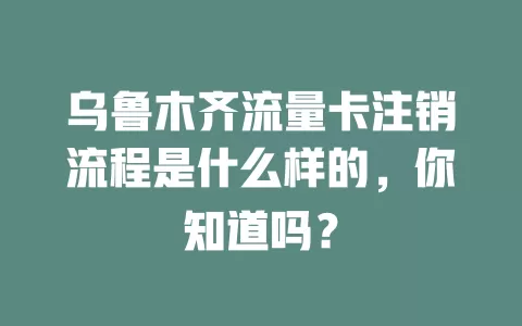 乌鲁木齐流量卡注销流程是什么样的，你知道吗？