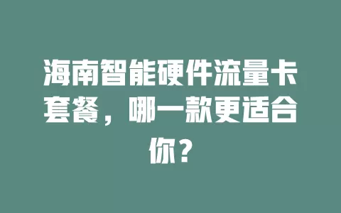 海南智能硬件流量卡套餐，哪一款更适合你？