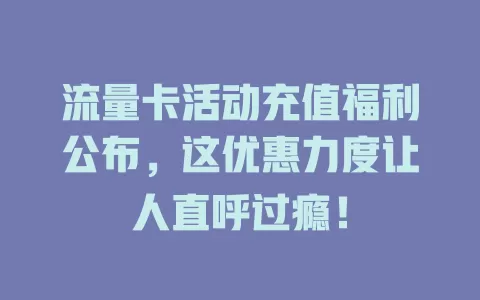 流量卡活动充值福利公布，这优惠力度让人直呼过瘾！