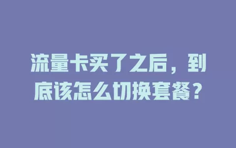 流量卡买了之后，到底该怎么切换套餐？