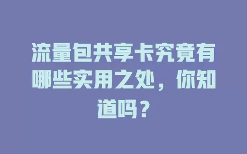 流量包共享卡究竟有哪些实用之处，你知道吗？