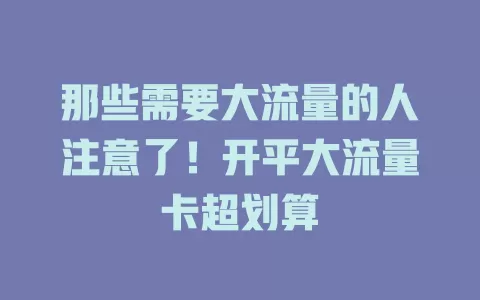 那些需要大流量的人注意了！开平大流量卡超划算