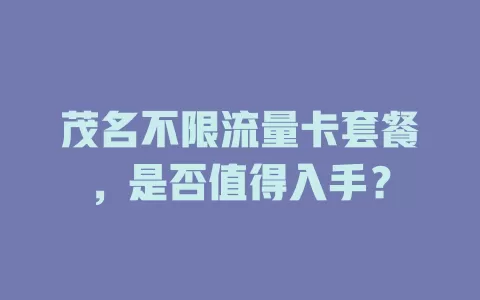 茂名不限流量卡套餐，是否值得入手？