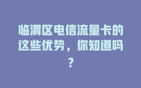临渭区电信流量卡的这些优势，你知道吗？