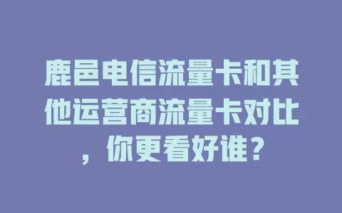 鹿邑电信流量卡和其他运营商流量卡对比，你更看好谁？