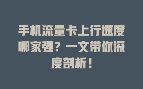 手机流量卡上行速度哪家强？一文带你深度剖析！