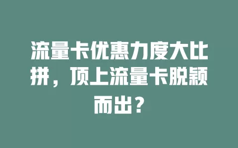 流量卡优惠力度大比拼，顶上流量卡脱颖而出？