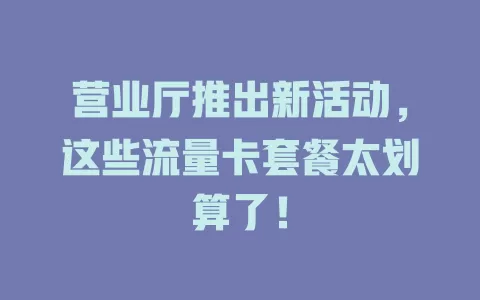 营业厅推出新活动，这些流量卡套餐太划算了！