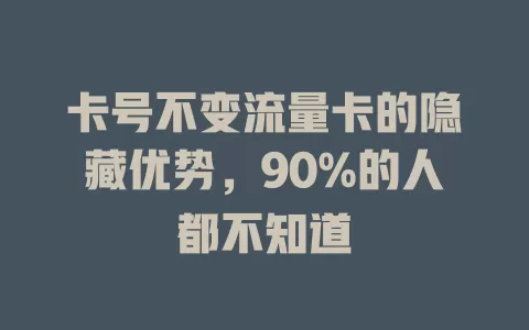 卡号不变流量卡的隐藏优势，90%的人都不知道