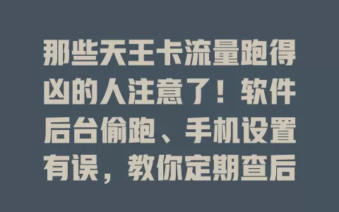 那些天王卡流量跑得凶的人注意了！软件后台偷跑、手机设置有误，教你定期查后台、合理设网络，掌握方法控流量，免额外付费！