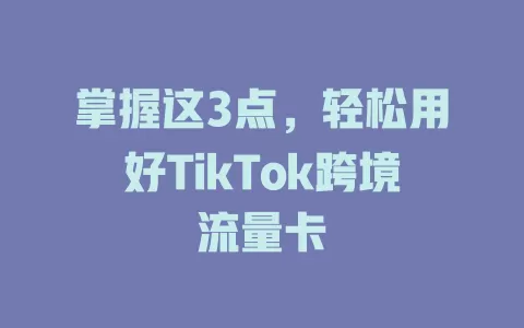 掌握这3点，轻松用好TikTok跨境流量卡