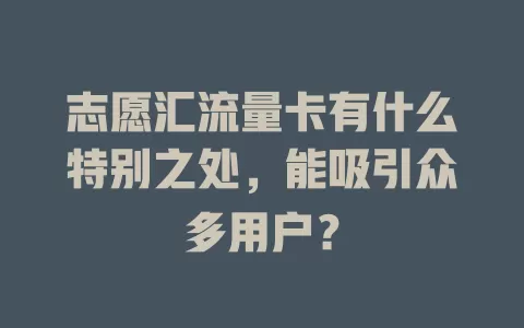 志愿汇流量卡有什么特别之处，能吸引众多用户？