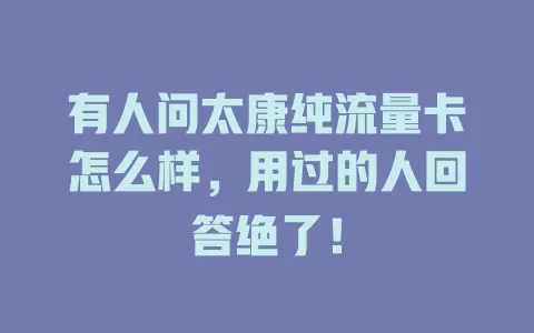 有人问太康纯流量卡怎么样，用过的人回答绝了！