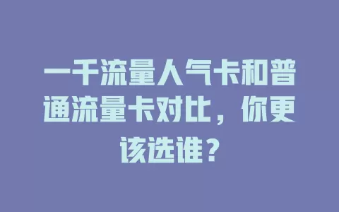 一千流量人气卡和普通流量卡对比，你更该选谁？