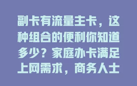 副卡有流量主卡，这种组合的便利你知道多少？家庭办卡满足上网需求，商务人士随时有网，流量分配还能按需调整，选套餐得考量这些，才能享便捷高效网络生活