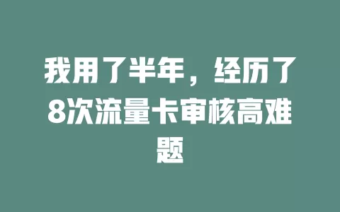 我用了半年，经历了8次流量卡审核高难题