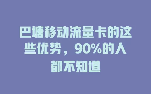 巴塘移动流量卡的这些优势，90%的人都不知道