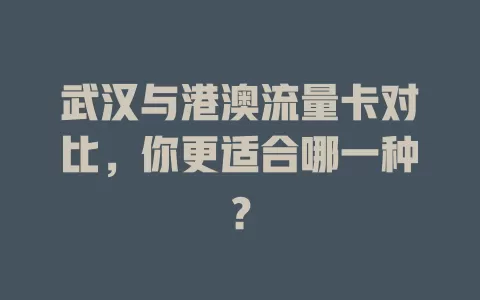 武汉与港澳流量卡对比，你更适合哪一种？