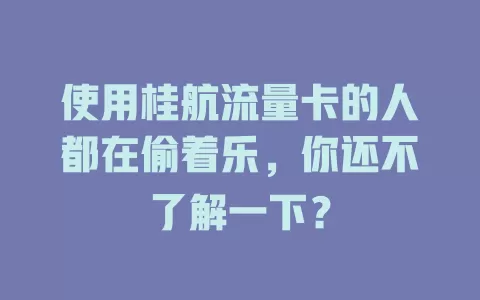 使用桂航流量卡的人都在偷着乐，你还不了解一下？
