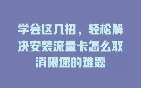 学会这几招，轻松解决安装流量卡怎么取消限速的难题
