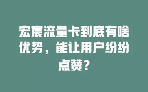 宏宸流量卡到底有啥优势，能让用户纷纷点赞？