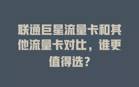 联通巨星流量卡和其他流量卡对比，谁更值得选？