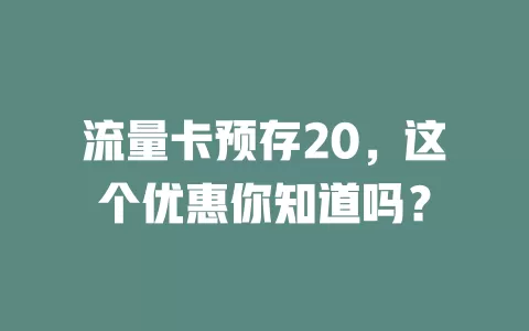 流量卡预存20，这个优惠你知道吗？
