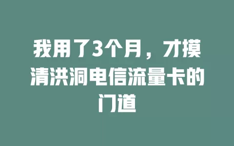 我用了3个月，才摸清洪洞电信流量卡的门道