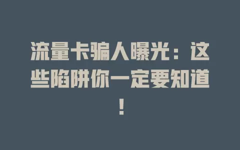 流量卡骗人曝光：这些陷阱你一定要知道！