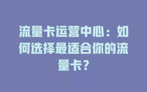 流量卡运营中心：如何选择最适合你的流量卡？