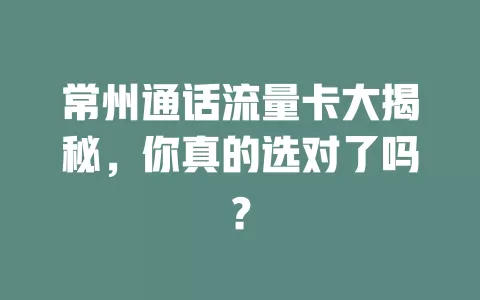 常州通话流量卡大揭秘，你真的选对了吗？