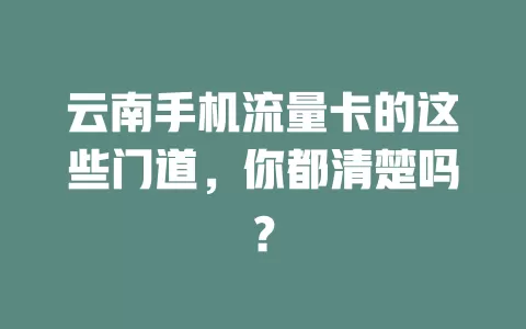 云南手机流量卡的这些门道，你都清楚吗？