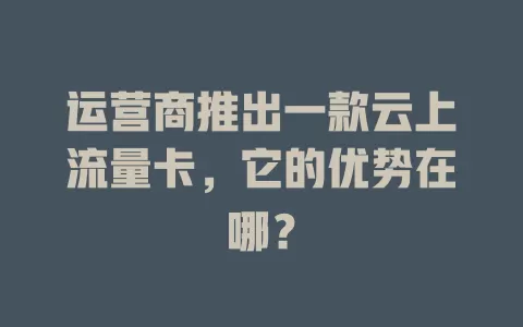 运营商推出一款云上流量卡，它的优势在哪？