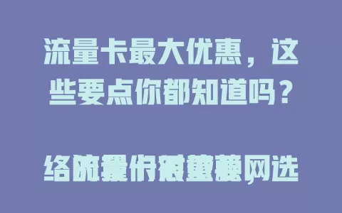 流量卡最大优惠，这些要点你都知道吗？

流量卡对依赖网络的我们很重要，选卡时最大优惠是关键。它不只是价格折扣，还体现在套餐性价比，如百GB流量只需几十元。套餐灵活可调整，还有新用户赠流量等优惠。选卡别只看表面，要留意限速、超套收费等细节。