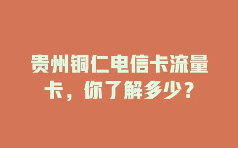 贵州铜仁电信卡流量卡，你了解多少？