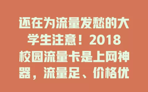 还在为流量发愁的大学生注意！2018校园流量卡是上网神器，流量足、价格优、使用便，改变上网习惯，留下美好回忆，见证校园网络发展