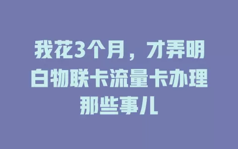 我花3个月，才弄明白物联卡流量卡办理那些事儿