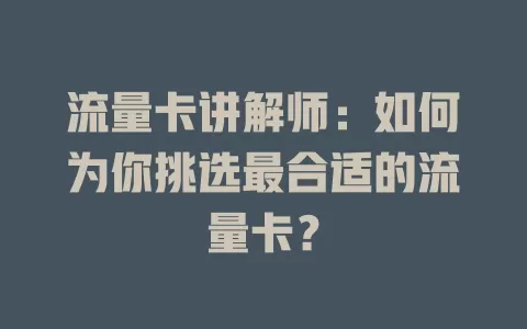 流量卡讲解师：如何为你挑选最合适的流量卡？