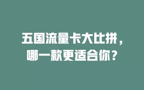 五国流量卡大比拼，哪一款更适合你？