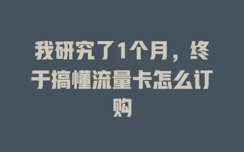 我研究了1个月，终于搞懂流量卡怎么订购