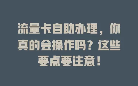 流量卡自助办理，你真的会操作吗？这些要点要注意！
